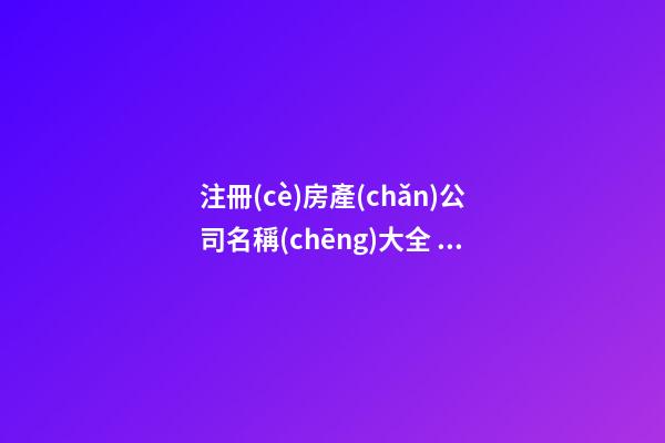 注冊(cè)房產(chǎn)公司名稱(chēng)大全 房產(chǎn)公司名字大全參考-第1張-公司起名-玄機(jī)派